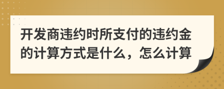 開發(fā)商違約時所支付的違約金的計算方式是什么，怎么計算