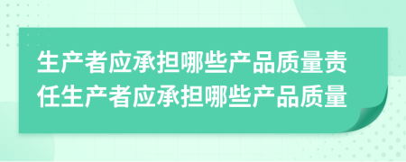 生產(chǎn)者應(yīng)承擔(dān)哪些產(chǎn)品質(zhì)量責(zé)任生產(chǎn)者應(yīng)承擔(dān)哪些產(chǎn)品質(zhì)量