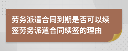 勞務(wù)派遣合同到期是否可以續(xù)簽勞務(wù)派遣合同續(xù)簽的理由