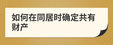 如何在同居時(shí)確定共有財(cái)產(chǎn)