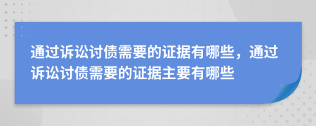 通過(guò)訴訟討債需要的證據(jù)有哪些，通過(guò)訴訟討債需要的證據(jù)主要有哪些