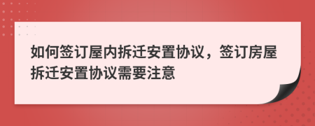 如何簽訂屋內(nèi)拆遷安置協(xié)議，簽訂房屋拆遷安置協(xié)議需要注意