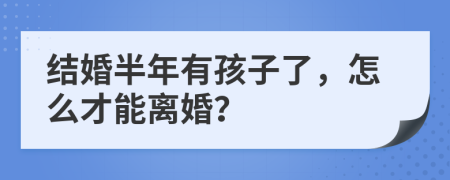結(jié)婚半年有孩子了，怎么才能離婚？
