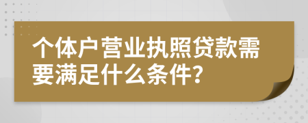 個(gè)體戶營(yíng)業(yè)執(zhí)照貸款需要滿足什么條件？