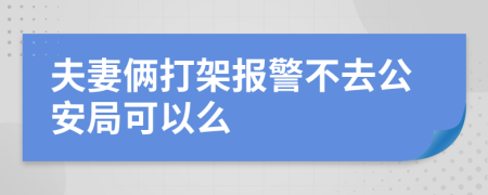 夫妻倆打架報(bào)警不去公安局可以么