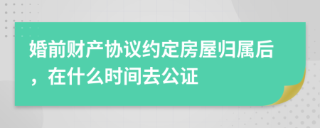 婚前財(cái)產(chǎn)協(xié)議約定房屋歸屬后，在什么時(shí)間去公證