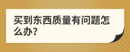 買到東西質(zhì)量有問題怎么辦？