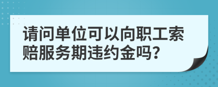 請問單位可以向職工索賠服務(wù)期違約金嗎？