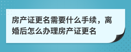 房產(chǎn)證更名需要什么手續(xù)，離婚后怎么辦理房產(chǎn)證更名