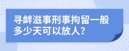 尋釁滋事刑事拘留一般多少天可以放人？