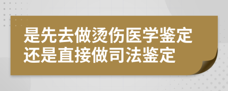 是先去做燙傷醫(yī)學(xué)鑒定還是直接做司法鑒定