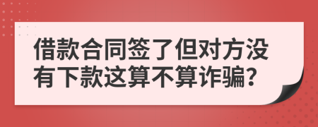 借款合同簽了但對方?jīng)]有下款這算不算詐騙？