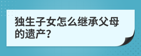 獨生子女怎么繼承父母的遺產(chǎn)？
