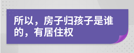 所以，房子歸孩子是誰的，有居住權(quán)