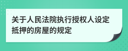 關(guān)于人民法院執(zhí)行授權(quán)人設(shè)定抵押的房屋的規(guī)定