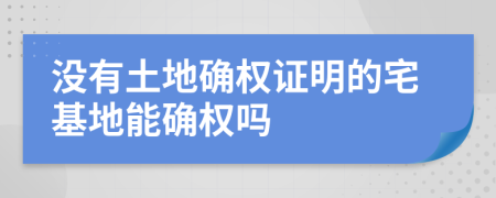 沒有土地確權(quán)證明的宅基地能確權(quán)嗎