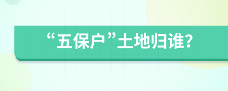 “五保戶”土地歸誰?