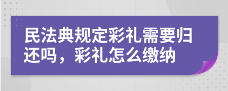 民法典規(guī)定彩禮需要?dú)w還嗎，彩禮怎么繳納