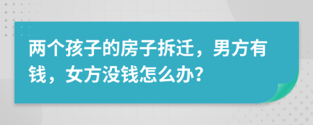 兩個孩子的房子拆遷，男方有錢，女方沒錢怎么辦？