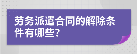 勞務(wù)派遣合同的解除條件有哪些？