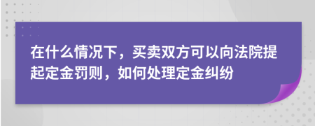 在什么情況下，買賣雙方可以向法院提起定金罰則，如何處理定金糾紛
