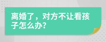 離婚了，對方不讓看孩子怎么辦？
