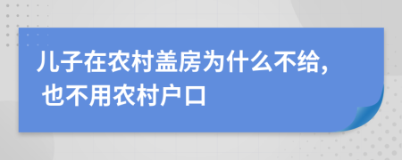 兒子在農(nóng)村蓋房為什么不給, 也不用農(nóng)村戶口