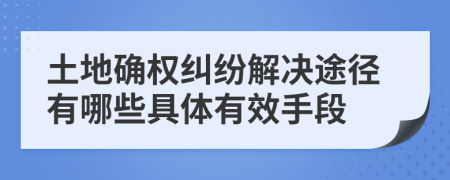 土地確權(quán)糾紛解決途徑有哪些具體有效手段