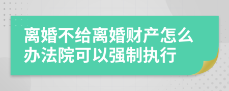 離婚不給離婚財(cái)產(chǎn)怎么辦法院可以強(qiáng)制執(zhí)行