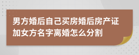 男方婚后自己買房婚后房產(chǎn)證加女方名字離婚怎么分割