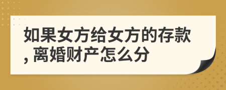 如果女方給女方的存款, 離婚財產(chǎn)怎么分