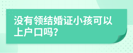 沒有領(lǐng)結(jié)婚證小孩可以上戶口嗎？