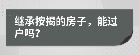 繼承按揭的房子，能過戶嗎？