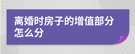 離婚時(shí)房子的增值部分怎么分