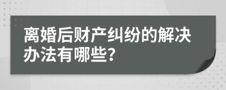離婚后財產(chǎn)糾紛的解決辦法有哪些？