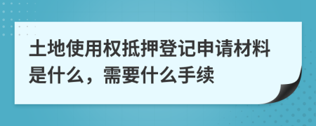 土地使用權(quán)抵押登記申請(qǐng)材料是什么，需要什么手續(xù)