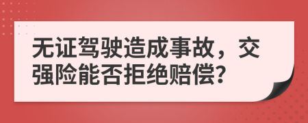 無(wú)證駕駛造成事故，交強(qiáng)險(xiǎn)能否拒絕賠償？