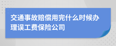 交通事故賠償用完什么時(shí)候辦理誤工費(fèi)保險(xiǎn)公司