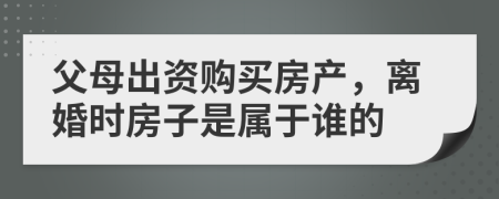 父母出資購(gòu)買房產(chǎn)，離婚時(shí)房子是屬于誰(shuí)的