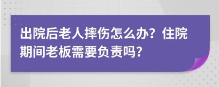 出院后老人摔傷怎么辦？住院期間老板需要負責嗎？