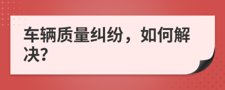 車(chē)輛質(zhì)量糾紛，如何解決？