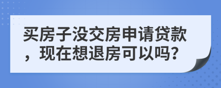 買房子沒交房申請(qǐng)貸款，現(xiàn)在想退房可以嗎？