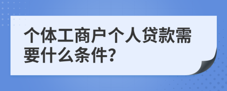 個(gè)體工商戶個(gè)人貸款需要什么條件？