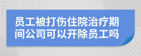 員工被打傷住院治療期間公司可以開除員工嗎