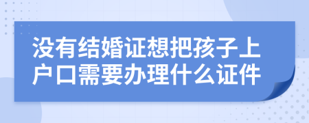 沒有結(jié)婚證想把孩子上戶口需要辦理什么證件