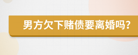 男方欠下賭債要離婚嗎？