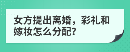 女方提出離婚，彩禮和嫁妝怎么分配？