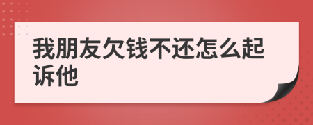 我朋友欠錢不還怎么起訴他