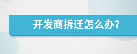開(kāi)發(fā)商拆遷怎么辦?