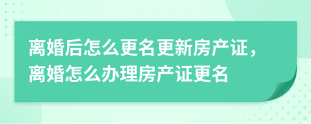 離婚后怎么更名更新房產(chǎn)證，離婚怎么辦理房產(chǎn)證更名